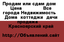 Продам или сдам дом › Цена ­ 500 000 - Все города Недвижимость » Дома, коттеджи, дачи продажа   . Красноярский край